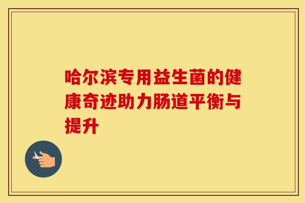 哈尔滨专用益生菌的健康奇迹助力肠道平衡与提升