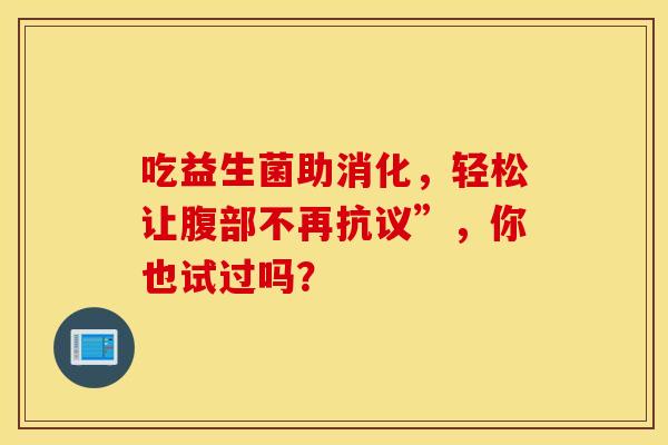 吃益生菌助消化，轻松让腹部不再抗议”，你也试过吗？