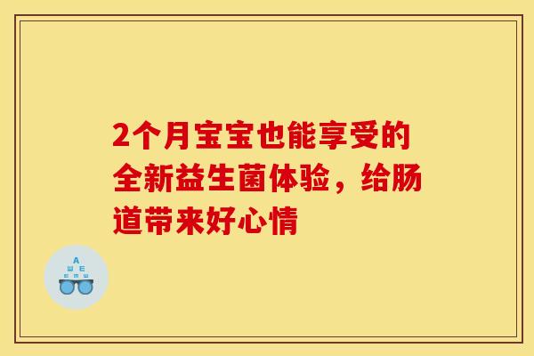 2个月宝宝也能享受的全新益生菌体验，给肠道带来好心情