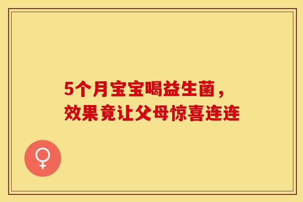 5个月宝宝喝益生菌，效果竟让父母惊喜连连