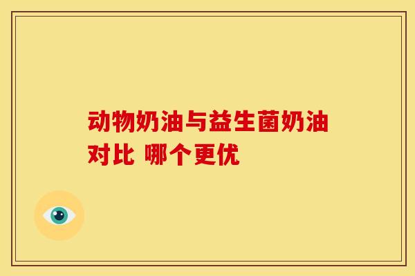 动物奶油与益生菌奶油对比 哪个更优