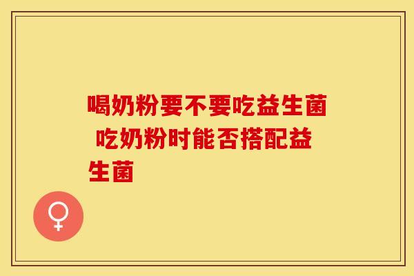 喝奶粉要不要吃益生菌 吃奶粉时能否搭配益生菌