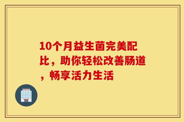 10个月益生菌完美配比，助你轻松改善肠道，畅享活力生活