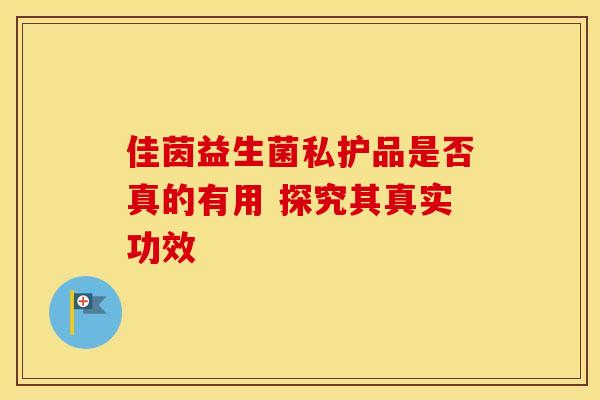 佳茵益生菌私护品是否真的有用 探究其真实功效