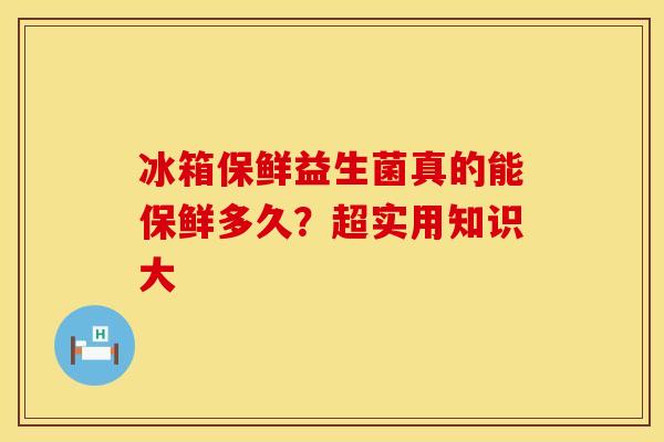 冰箱保鲜益生菌真的能保鲜多久？超实用知识大
