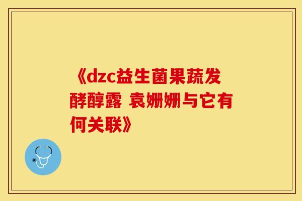 《dzc益生菌果蔬发酵醇露 袁姗姗与它有何关联》