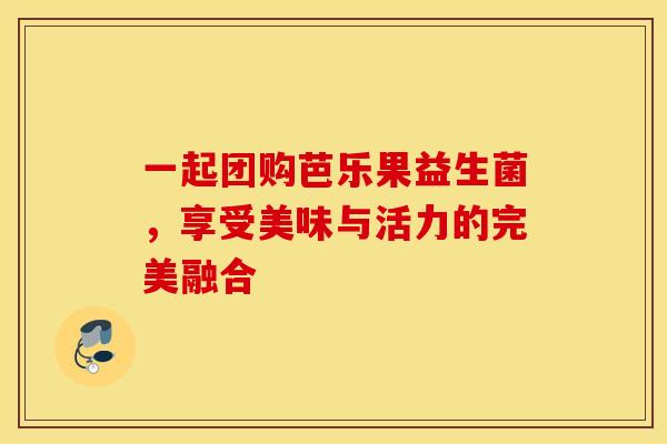 一起团购芭乐果益生菌，享受美味与活力的完美融合