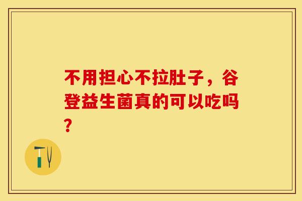 不用担心不拉肚子，谷登益生菌真的可以吃吗？