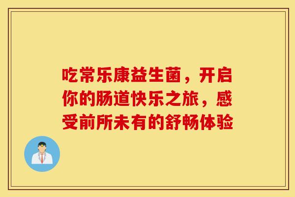 吃常乐康益生菌，开启你的肠道快乐之旅，感受前所未有的舒畅体验