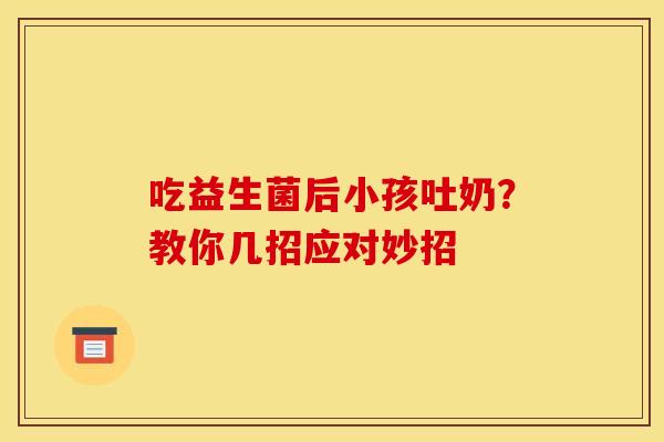 吃益生菌后小孩吐奶？教你几招应对妙招