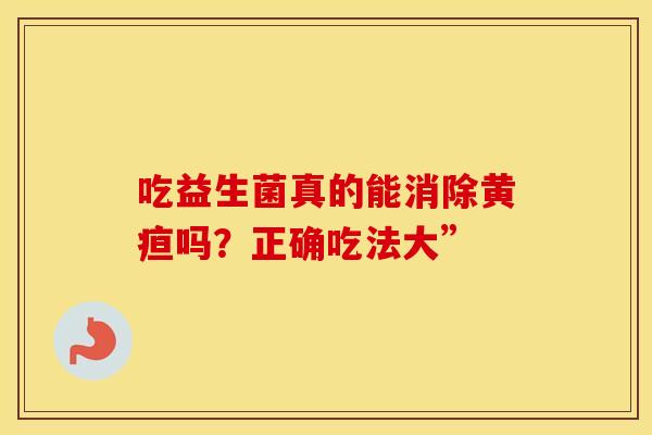 吃益生菌真的能消除黄疸吗？正确吃法大”