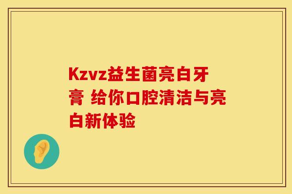Kzvz益生菌亮白牙膏 给你口腔清洁与亮白新体验