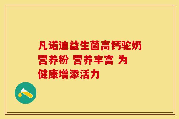 凡诺迪益生菌高钙驼奶营养粉 营养丰富 为健康增添活力
