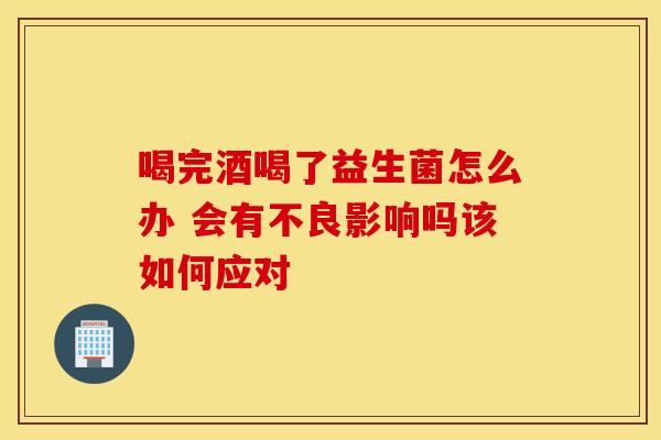 喝完酒喝了益生菌怎么办 会有不良影响吗该如何应对