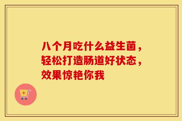 八个月吃什么益生菌，轻松打造肠道好状态，效果惊艳你我