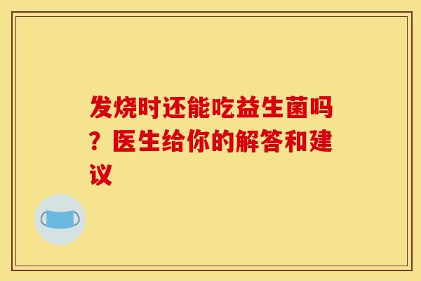 发烧时还能吃益生菌吗？医生给你的解答和建议