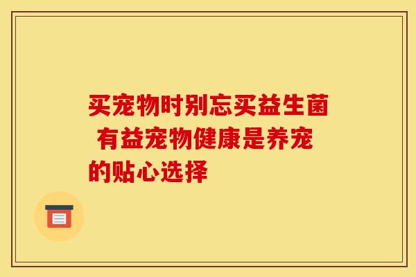 买宠物时别忘买益生菌 有益宠物健康是养宠的贴心选择
