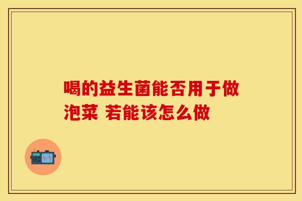 喝的益生菌能否用于做泡菜 若能该怎么做