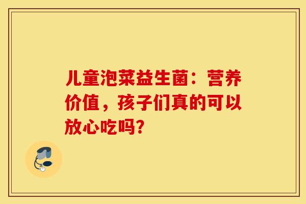 儿童泡菜益生菌：营养价值，孩子们真的可以放心吃吗？