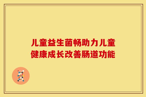 儿童益生菌畅助力儿童健康成长改善肠道功能