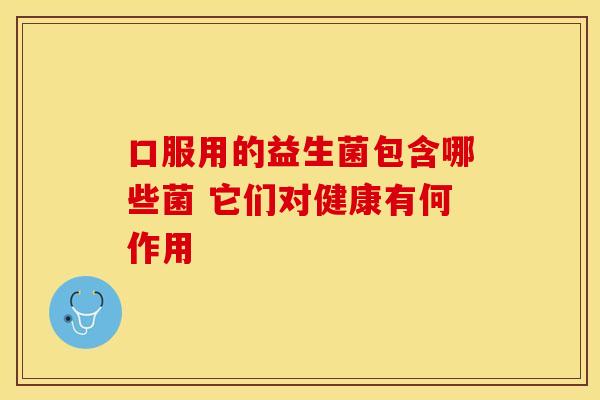 口服用的益生菌包含哪些菌 它们对健康有何作用