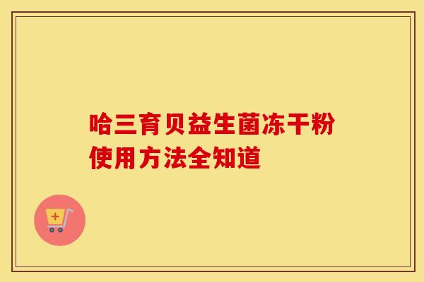 哈三育贝益生菌冻干粉使用方法全知道