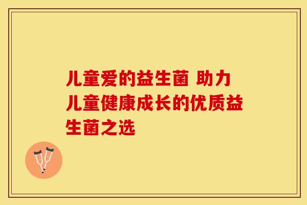 儿童爱的益生菌 助力儿童健康成长的优质益生菌之选