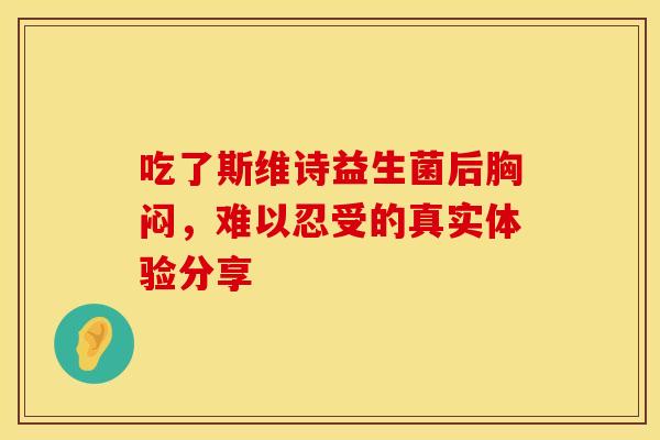 吃了斯维诗益生菌后胸闷，难以忍受的真实体验分享