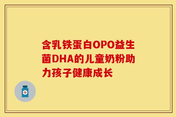 含乳铁蛋白OPO益生菌DHA的儿童奶粉助力孩子健康成长
