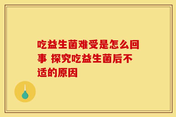 吃益生菌难受是怎么回事 探究吃益生菌后不适的原因