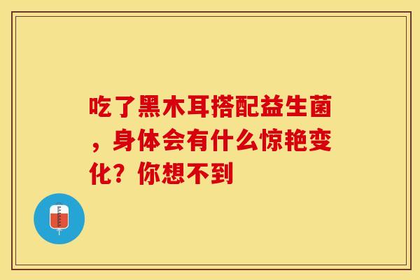 吃了黑木耳搭配益生菌，身体会有什么惊艳变化？你想不到