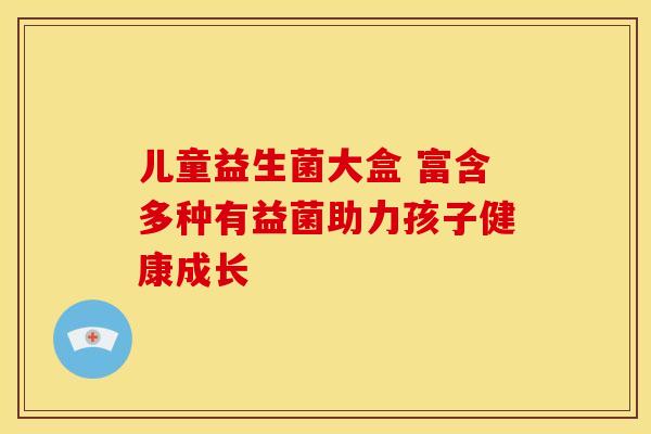 儿童益生菌大盒 富含多种有益菌助力孩子健康成长