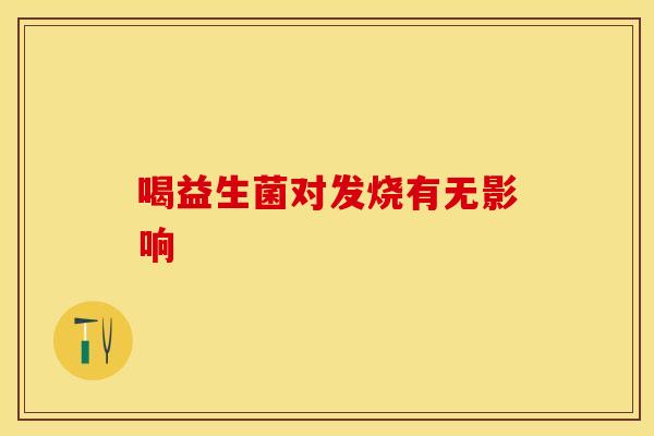 喝益生菌对发烧有无影响