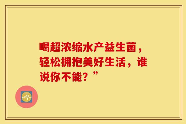 喝超浓缩水产益生菌，轻松拥抱美好生活，谁说你不能？”