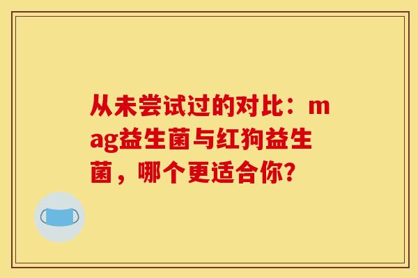 从未尝试过的对比：mag益生菌与红狗益生菌，哪个更适合你？