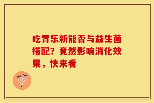 吃胃乐新能否与益生菌搭配？竟然影响消化效果，快来看