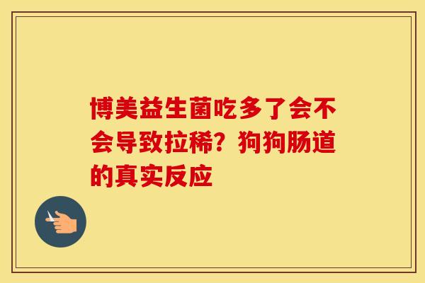 博美益生菌吃多了会不会导致拉稀？狗狗肠道的真实反应