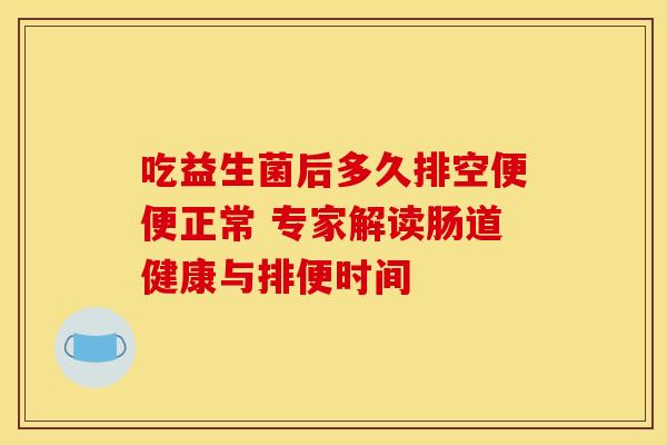吃益生菌后多久排空便便正常 专家解读肠道健康与排便时间