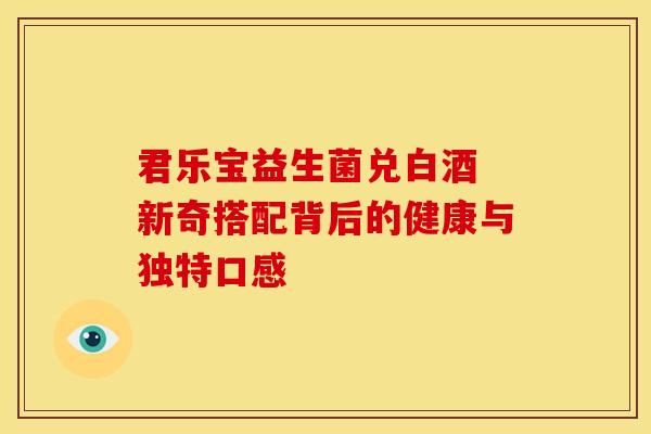 君乐宝益生菌兑白酒 新奇搭配背后的健康与独特口感