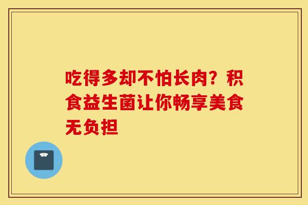 吃得多却不怕长肉？积食益生菌让你畅享美食无负担