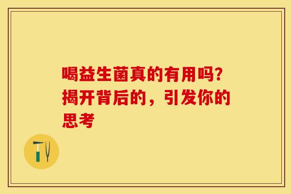 喝益生菌真的有用吗？揭开背后的，引发你的思考