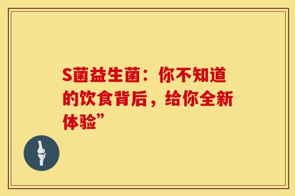 S菌益生菌：你不知道的饮食背后，给你全新体验”
