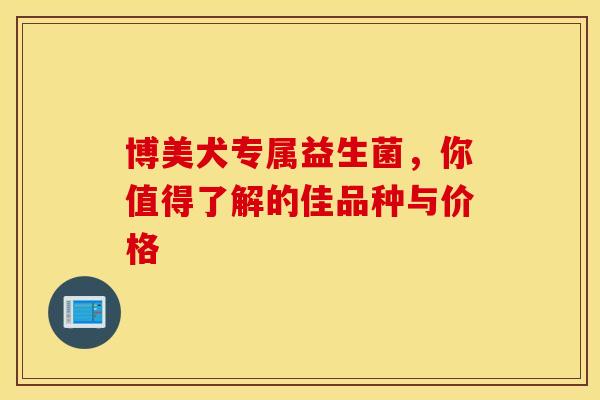 博美犬专属益生菌，你值得了解的佳品种与价格