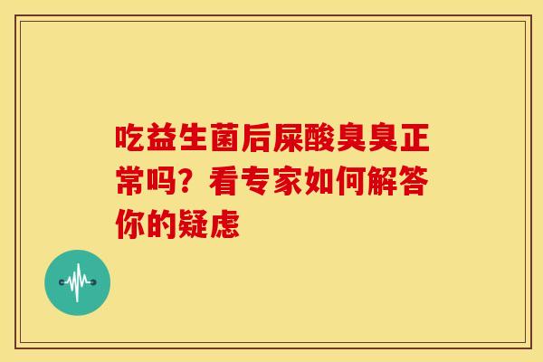 吃益生菌后屎酸臭臭正常吗？看专家如何解答你的疑虑
