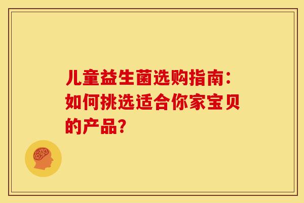 儿童益生菌选购指南：如何挑选适合你家宝贝的产品？