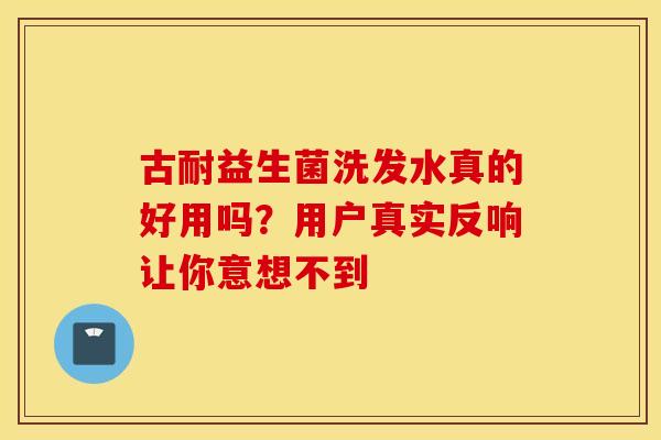 古耐益生菌洗发水真的好用吗？用户真实反响让你意想不到