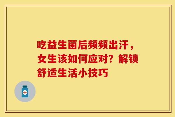 吃益生菌后频频出汗，女生该如何应对？解锁舒适生活小技巧