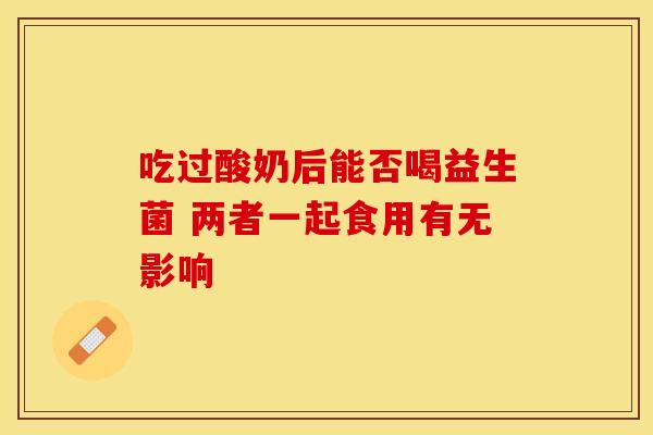 吃过酸奶后能否喝益生菌 两者一起食用有无影响