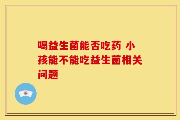 喝益生菌能否吃药 小孩能不能吃益生菌相关问题
