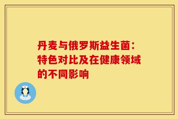 丹麦与俄罗斯益生菌：特色对比及在健康领域的不同影响
